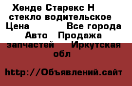 Хенде Старекс Н1 1999 стекло водительское › Цена ­ 2 500 - Все города Авто » Продажа запчастей   . Иркутская обл.